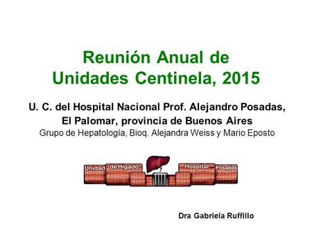 Reunión Anual de Unidades Centinela, 2015 U. C. del Hospital Nacional Prof. Alejandro Posadas, El Palomar, provincia de Buenos Aires Grupo de Hepatología,