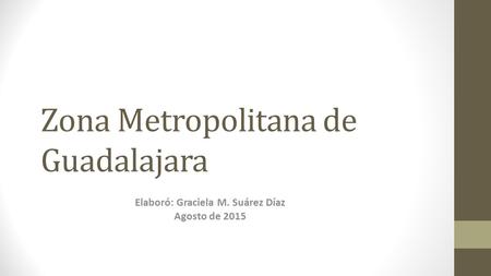 Zona Metropolitana de Guadalajara Elaboró: Graciela M. Suárez Díaz Agosto de 2015.