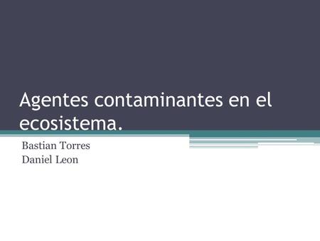 Agentes contaminantes en el ecosistema. Bastian Torres Daniel Leon.