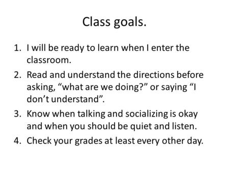 Class goals. 1.I will be ready to learn when I enter the classroom. 2.Read and understand the directions before asking, “what are we doing?” or saying.