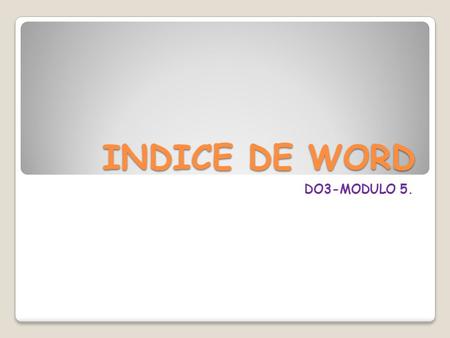 INDICE DE WORD DO3-MODULO 5.. Unidad 1: Mi primer documento.  Arrancar Word 2007  El primer texto  Guardar un documento  Cerrar un documento  Abrir.