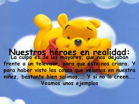 Nuestros héroes en realidad: La culpa es de los mayores, que nos dejaban frente a un televisor, para que éste nos criara. Y para haber visto las cosas.