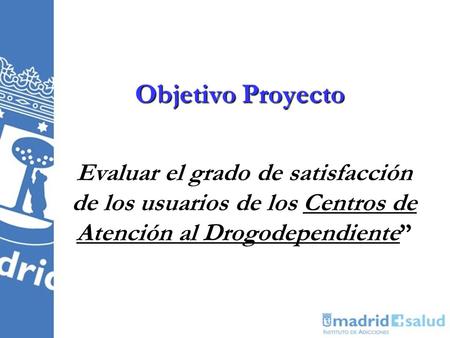 Objetivo Proyecto Evaluar el grado de satisfacción de los usuarios de los Centros de Atención al Drogodependiente”