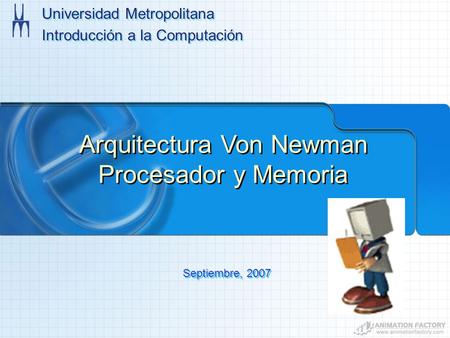 Universidad Metropolitana Introducción a la Computación Universidad Metropolitana Introducción a la Computación Septiembre, 2007 Arquitectura Von Newman.
