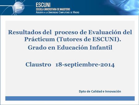 Resultados del proceso de Evaluación del Prácticum (Tutores de ESCUNI). Grado en Educación Infantil Claustro 18-septiembre-2014 Dpto de Calidad e Innovación.