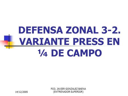 14/12/2005 FCO. JAVIER GONZALEZ BAENA (ENTRENADOR SUPERIOR) DEFENSA ZONAL 3-2. VARIANTE PRESS EN ¼ DE CAMPO.