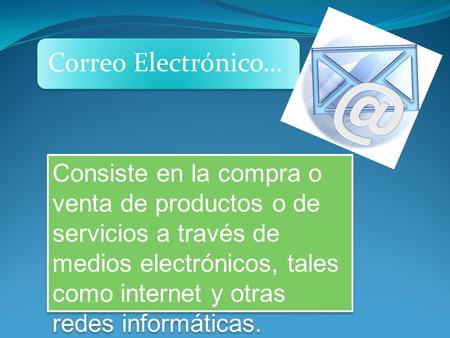 Correo Electrónico… Consiste en la compra o venta de productos o de servicios a través de medios electrónicos, tales como internet y otras redes informáticas.