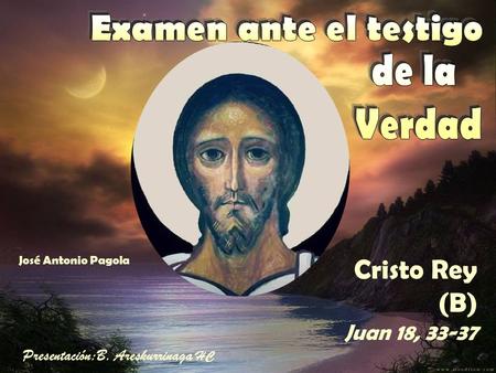 Cristo Rey (B) Juan 18, 33-37 José Antonio Pagola Presentación:B. Areskurrinaga HC.