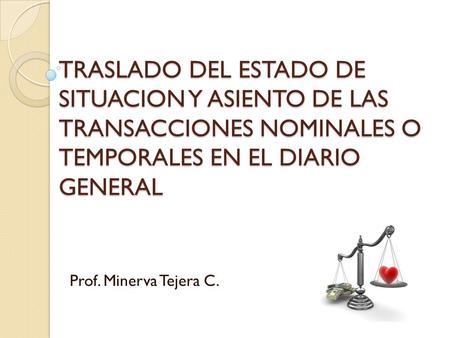 TRASLADO DEL ESTADO DE SITUACION Y ASIENTO DE LAS TRANSACCIONES NOMINALES O TEMPORALES EN EL DIARIO GENERAL Prof. Minerva Tejera C.