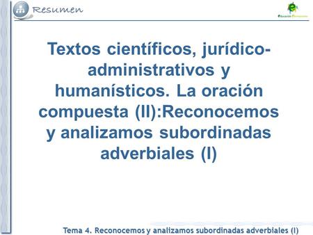 Tema 4. Reconocemos y analizamos subordinadas adverbiales (I) Textos científicos, jurídico- administrativos y humanísticos. La oración compuesta (II):Reconocemos.
