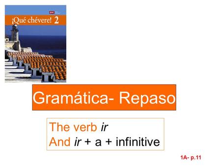 Gramática- Repaso The verb ir And ir + a + infinitive 1A- p.11.