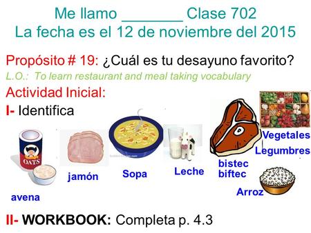 Me llamo _______ Clase 702 La fecha es el 12 de noviembre del 2015 Propósito # 19: ¿Cuál es tu desayuno favorito? L.O.: To learn restaurant and meal taking.