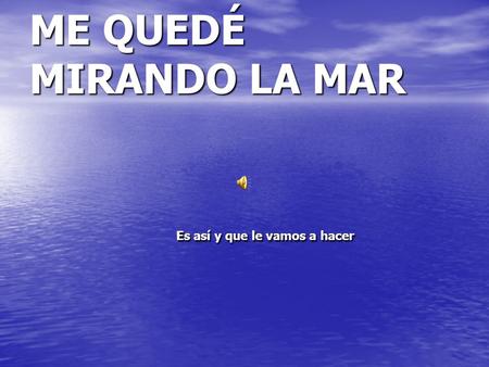 ME QUEDÉ MIRANDO LA MAR Es así y que le vamos a hacer.