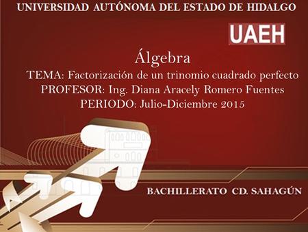 Álgebra TEMA: Factorización de un trinomio cuadrado perfecto PROFESOR: Ing. Diana Aracely Romero Fuentes PERIODO: Julio-Diciembre 2015.