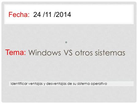 Tema: Windows VS otros sistemas Fecha: 24 /11 /2014 Identificar ventajas y desventajas de su sistema operativo.