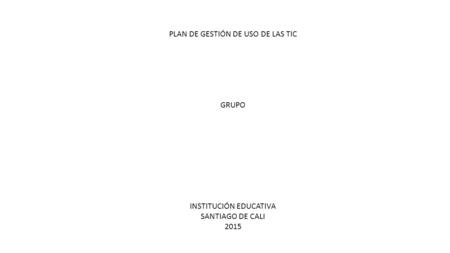 PLAN DE GESTIÓN DE USO DE LAS TIC GRUPO INSTITUCIÓN EDUCATIVA SANTIAGO DE CALI 2015.