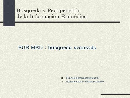 Búsqueda y Recuperación de la Información Biomédica PUB MED : búsqueda avanzada FLENI Biblioteca Octubre 2007 Adriana Giudici – Floriana Colombo.
