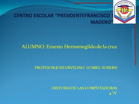 ALUMNO: Ernesto Hermenegildo de la cruz PROFESOR:JOSE URVELINO GOMEZ SOBERN HISTORIA DE LAS COMPUTADORAS 4 “A”