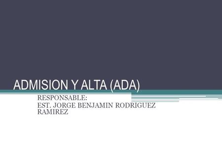 ADMISION Y ALTA (ADA) RESPONSABLE: EST. JORGE BENJAMIN RODRIGUEZ RAMIREZ.