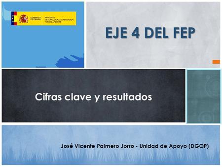 Cifras clave y resultados EJE 4 DEL FEP José Vicente Palmero Jorro - Unidad de Apoyo (DGOP)