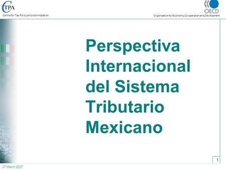 27 March 2007 Centre for Tax Policy and Administration Organisation for Economic Co-operation and Development 1 Perspectiva Internacional del Sistema Tributario.