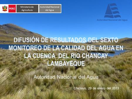 DIFUSIÓN DE RESULTADOS DEL SEXTO MONITOREO DE LA CALIDAD DEL AGUA EN LA CUENCA DEL RIO CHANCAY LAMBAYEQUE Autoridad Nacional del Agua Chiclayo, 29 de.