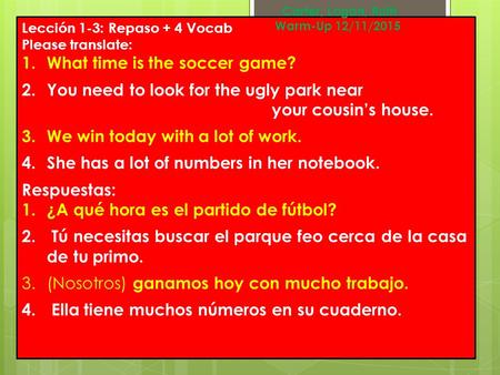 Lección 1-3: Repaso + 4 Vocab Please translate: 1.What time is the soccer game? 2.You need to look for the ugly park near your cousin’s house. 3.We win.