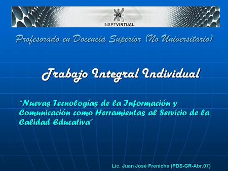 “Nuevas Tecnologías de la Información y Comunicación como Herramientas al Servicio de la Calidad Educativa” Lic. Juan José Freniche (PDS-GR-Abr.07) Profesorado.