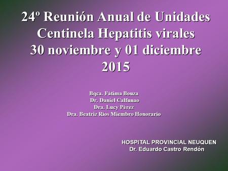 24º Reunión Anual de Unidades Centinela Hepatitis virales 30 noviembre y 01 diciembre 2015 Bqca. Fátima Bouza Dr. Daniel Calfunao Dr. Daniel Calfunao Dra.