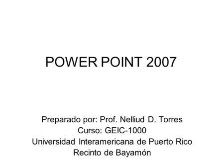 POWER POINT 2007 Preparado por: Prof. Nelliud D. Torres Curso: GEIC-1000 Universidad Interamericana de Puerto Rico Recinto de Bayamón.
