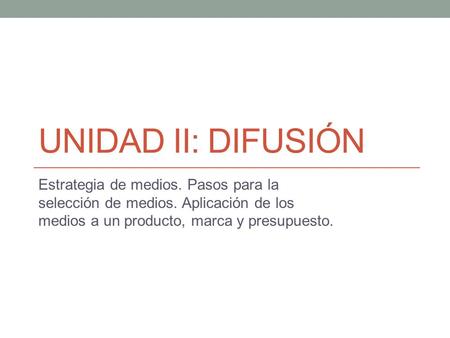 UNIDAD II: DIFUSIÓN Estrategia de medios. Pasos para la selección de medios. Aplicación de los medios a un producto, marca y presupuesto.