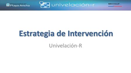 Estrategia de Intervención Univelación-R. CONTENIDOS Lecciones aprendidas, limitaciones y desafíos M. Comunicación Académica Eficaz Taller: M. Razonamiento.