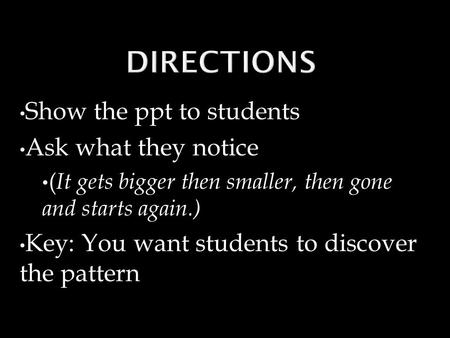 Show the ppt to students Ask what they notice ( It gets bigger then smaller, then gone and starts again.) Key: You want students to discover the pattern.