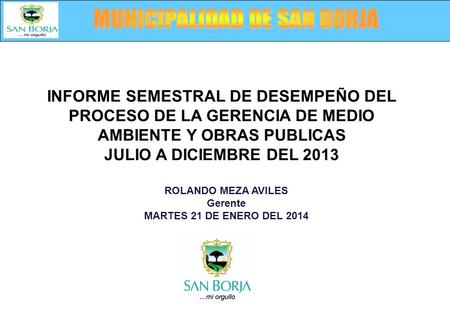 ROLANDO MEZA AVILES Gerente MARTES 21 DE ENERO DEL 2014 INFORME SEMESTRAL DE DESEMPEÑO DEL PROCESO DE LA GERENCIA DE MEDIO AMBIENTE Y OBRAS PUBLICAS JULIO.