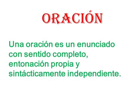 ORACIÓN Una oración es un enunciado con sentido completo, entonación propia y sintácticamente independiente.