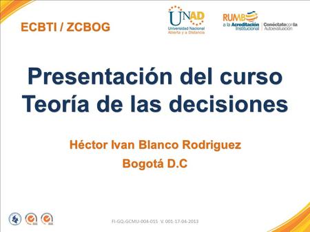 FI-GQ-GCMU-004-015 V. 001-17-04-2013 Presentación del curso Teoría de las decisiones Héctor Ivan Blanco Rodriguez Bogotá D.C ECBTI / ZCBOG.