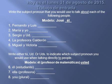 Write the subject pronoun that you would use to talk about each of the following people. Modelo: José _él_ 1. Fernando y Luis __________ 2. María y yo.