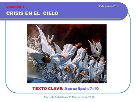 2 de enero 2016 CRISIS EN EL CIELO TEXTO CLAVE: Apocalipsis 7:10 Escuela Sabática – 1° Trimestre de 2016 Lección 1.