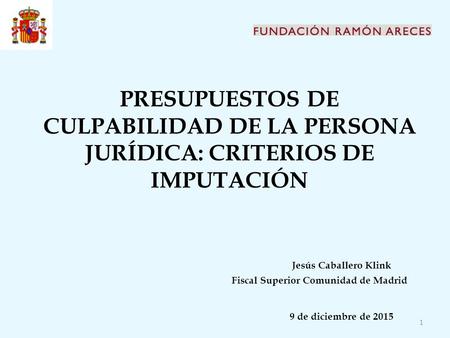 PRESUPUESTOS DE CULPABILIDAD DE LA PERSONA JURÍDICA: CRITERIOS DE IMPUTACIÓN 					Jesús Caballero Klink 				Fiscal Superior Comunidad de Madrid 					9.