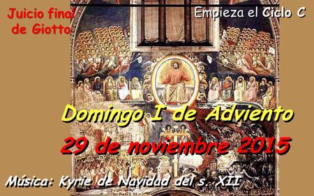 Empieza el Ciclo C Domingo I de Adviento 29 de noviembre 2015 Música: Kyrie de Navidad del s. XII Juicio final de Giotto.