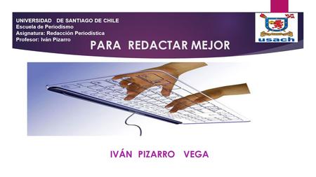 PARA REDACTAR MEJOR IVÁN PIZARRO VEGA UNIVERSIDAD DE SANTIAGO DE CHILE Escuela de Periodismo Asignatura: Redacción Periodística Profesor: Iván Pizarro.