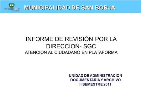 MUNICIPALIDAD DE SAN BORJA UNIDAD DE ADMINISTRACION DOCUMENTARIA Y ARCHIVO II SEMESTRE 2011 INFORME DE REVISIÓN POR LA DIRECCIÓN- SGC ATENCION AL CIUDADANO.