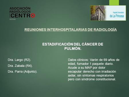 REUNIONES INTERHOSPITALARIAS DE RADIOLOGÍA ESTADIFICACIÓN DEL CÁNCER DE PULMÓN. Dra. Largo (R2). Dra. Zabala (R4). Dra. Parra (Adjunto). Datos clínicos: