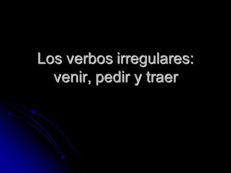 Los verbos irregulares: venir, pedir y traer. venir – to come yo vengo nosotros venimos tú vienes vosotros venís él, ella, viene Ud. Ud. ellos, ellas,