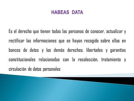 HABEAS DATA Es el derecho que tienen todas las personas de conocer, actualizar y rectificar las informaciones que se hayan recogido sobre ellas en bancos.