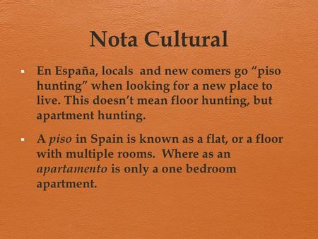 Nota Cultural  En España, locals and new comers go “piso hunting” when looking for a new place to live. This doesn’t mean floor hunting, but apartment.