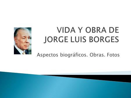 Aspectos biográficos. Obras. Fotos.  El 24 de agosto de 1899, a los ocho meses de gestación, nace en Buenos Aires Jorge Luis Borges en casa de Isidoro.
