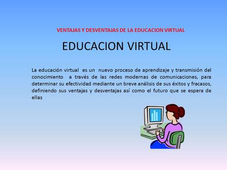 EDUCACION VIRTUAL La educación virtual es un nuevo proceso de aprendizaje y transmisión del conocimiento a través de las redes modernas de comunicaciones,