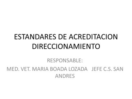 ESTANDARES DE ACREDITACION DIRECCIONAMIENTO RESPONSABLE: MED. VET. MARIA BOADA LOZADA JEFE C.S. SAN ANDRES.