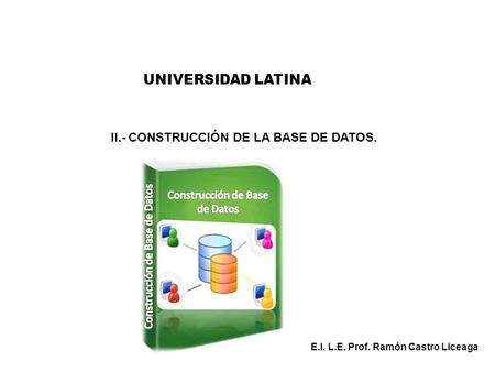 UNIVERSIDAD LATINA II.- CONSTRUCCIÓN DE LA BASE DE DATOS. E.I. L.E. Prof. Ramón Castro Liceaga.